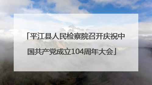 平江县人民检察院召开庆祝中国共产党成立104周年大会