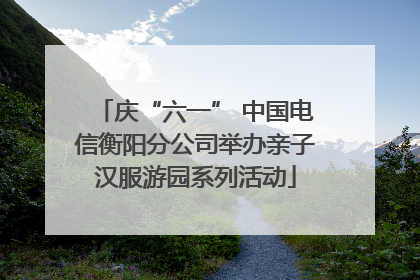 庆“六一” 中国电信衡阳分公司举办亲子汉服游园系列活动