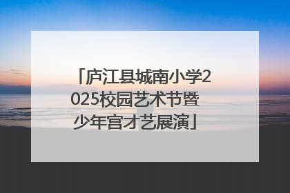庐江县城南小学2025校园艺术节暨少年宫才艺展演