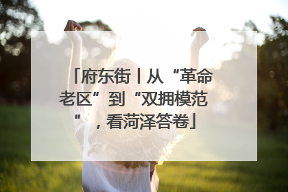 府东街丨从“革命老区”到“双拥模范”，看菏泽答卷