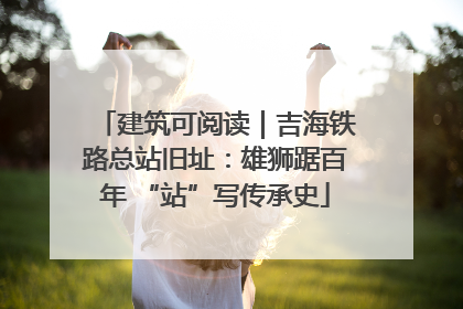 建筑可阅读｜吉海铁路总站旧址：雄狮踞百年 “站”写传承史