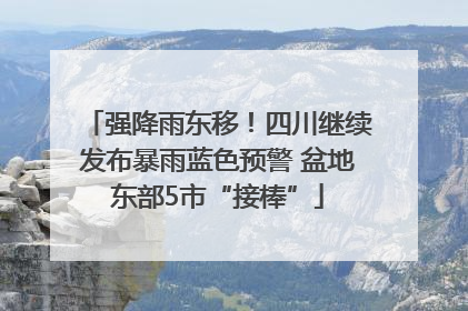强降雨东移！四川继续发布暴雨蓝色预警 盆地东部5市“接棒”