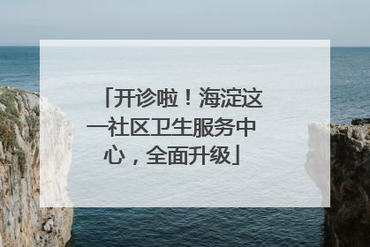开诊啦！海淀这一社区卫生服务中心，全面升级