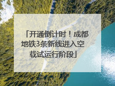 开通倒计时！成都地铁3条新线进入空载试运行阶段