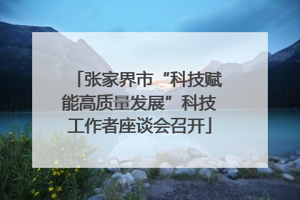 张家界市“科技赋能高质量发展”科技工作者座谈会召开