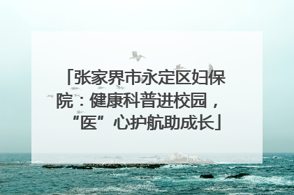 张家界市永定区妇保院：健康科普进校园，“医”心护航助成长