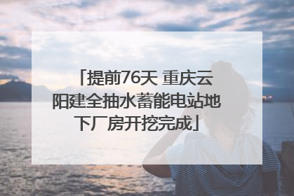 提前76天 重庆云阳建全抽水蓄能电站地下厂房开挖完成