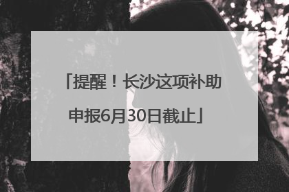 提醒！长沙这项补助申报6月30日截止