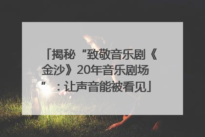 揭秘“致敬音乐剧《金沙》20年音乐剧场”：让声音能被看见