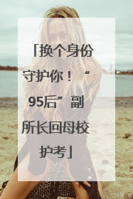 换个身份守护你！“95后”副所长回母校护考