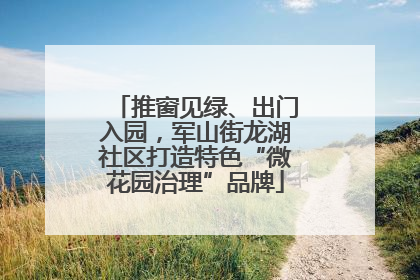 推窗见绿、出门入园，军山街龙湖社区打造特色“微花园治理”品牌