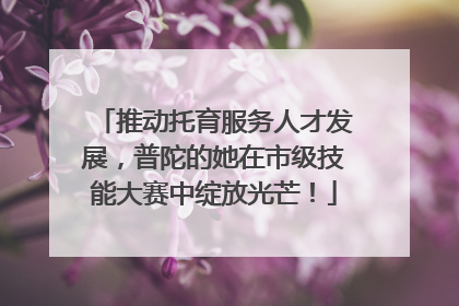 推动托育服务人才发展，普陀的她在市级技能大赛中绽放光芒！