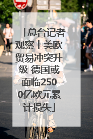 总台记者观察丨美欧贸易冲突升级 德国或面临2500亿欧元累计损失