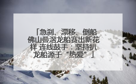 急刹、漂移、倒船 佛山叠滘龙船赛出新花样 连线鼓手：坚持扒龙船源于“热爱”