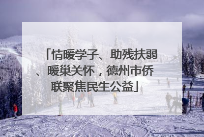 情暖学子、助残扶弱、暖巢关怀，德州市侨联聚焦民生公益