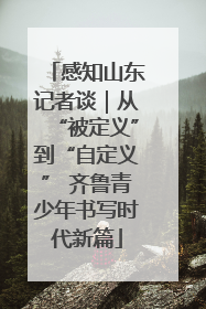感知山东记者谈｜从“被定义”到“自定义” 齐鲁青少年书写时代新篇