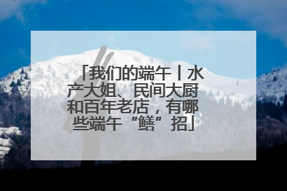 我们的端午丨水产大姐、民间大厨和百年老店，有哪些端午“鳝”招