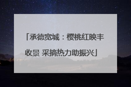 承德宽城：樱桃红映丰收景 采摘热力助振兴