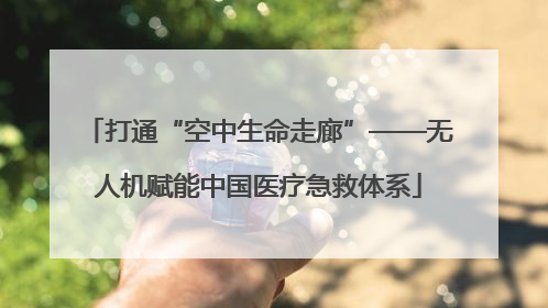 打通“空中生命走廊”——无人机赋能中国医疗急救体系