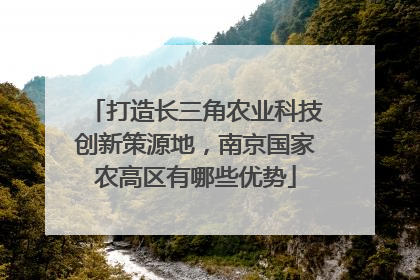 打造长三角农业科技创新策源地，南京国家农高区有哪些优势