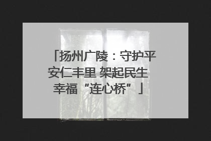扬州广陵：守护平安仁丰里 架起民生幸福“连心桥”