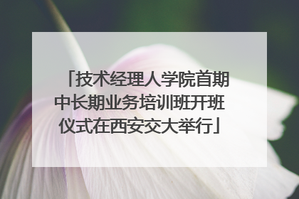 技术经理人学院首期中长期业务培训班开班仪式在西安交大举行