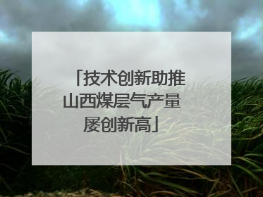 技术创新助推山西煤层气产量屡创新高