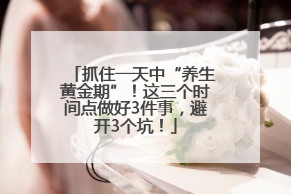 抓住一天中“养生黄金期”！这三个时间点做好3件事，避开3个坑！