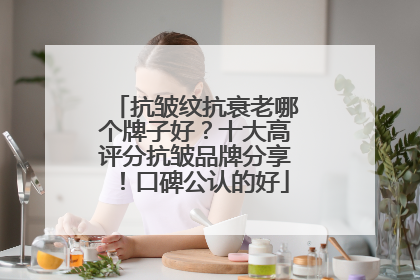 抗皱纹抗衰老哪个牌子好？十大高评分抗皱品牌分享！口碑公认的好