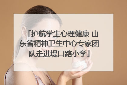 护航学生心理健康 山东省精神卫生中心专家团队走进堤口路小学