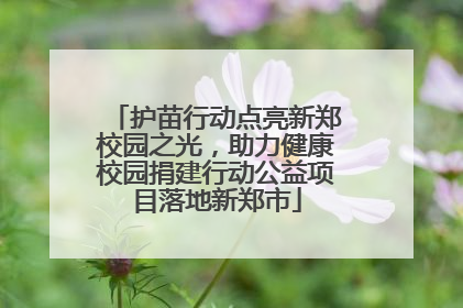 护苗行动点亮新郑校园之光，助力健康校园捐建行动公益项目落地新郑市