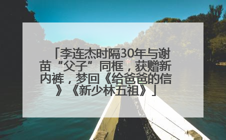 李连杰时隔30年与谢苗“父子”同框，获赠新内裤，梦回《给爸爸的信》《新少林五祖》