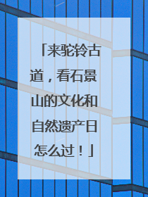 来驼铃古道，看石景山的文化和自然遗产日怎么过！
