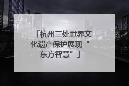 杭州三处世界文化遗产保护展现“东方智慧”