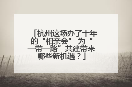 杭州这场办了十年的“相亲会” 为“一带一路”共建带来哪些新机遇？
