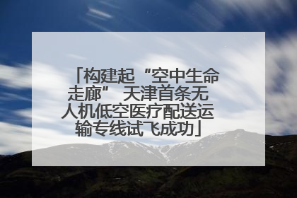 构建起“空中生命走廊” 天津首条无人机低空医疗配送运输专线试飞成功