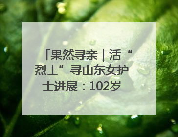 果然寻亲｜活“烈士”寻山东女护士进展：102岁老兵提供新线索