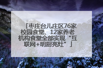 枣庄台儿庄区76家校园食堂、12家养老机构食堂全部实现“互联网+明厨亮灶”