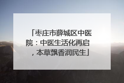 枣庄市薛城区中医院：中医生活化再启，本草飘香润民生