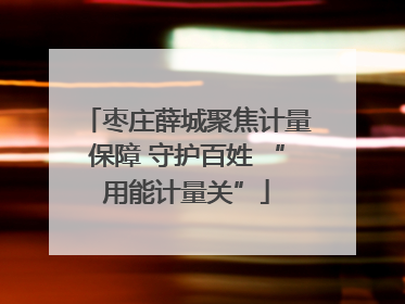 枣庄薛城聚焦计量保障 守护百姓 “用能计量关”