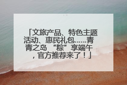 文旅产品、特色主题活动、惠民礼包……青青之岛 “粽”享端午，官方推荐来了！