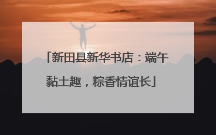 新田县新华书店：端午黏土趣，粽香情谊长