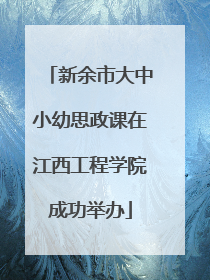 新余市大中小幼思政课在江西工程学院成功举办