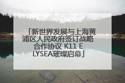 新世界发展与上海黄浦区人民政府签订战略合作协议 K11 ELYSEA璀璨启幕