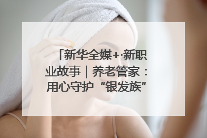 新华全媒+·新职业故事｜养老管家：用心守护“银发族”的幸福“夕阳红”