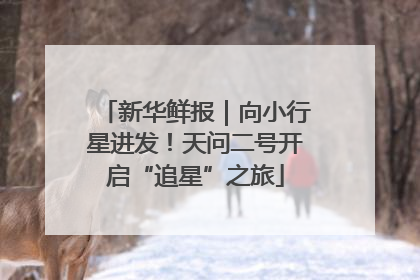 新华鲜报｜向小行星进发！天问二号开启“追星”之旅