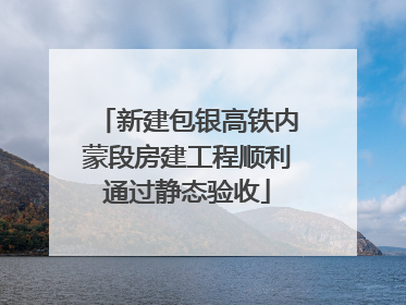 新建包银高铁内蒙段房建工程顺利通过静态验收
