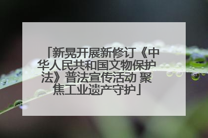 新晃开展新修订《中华人民共和国文物保护法》普法宣传活动 聚焦工业遗产守护