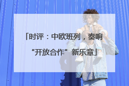 时评：中欧班列，奏响“开放合作”新乐章