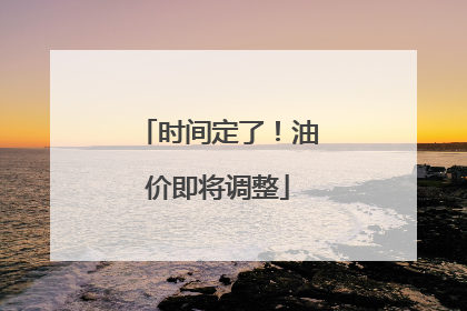时间定了！油价即将调整
